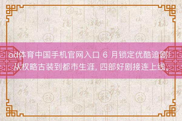 od体育中国手机官网入口 6 月锁定优酷追剧! 从权略古装到都市生涯， 四部好剧接连上线。