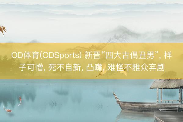 OD体育(ODSports) 新晋“四大古偶丑男”， 样子可憎， 死不自新， 凸嘴， 难怪不雅众弃剧