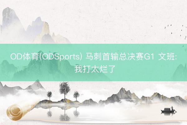 OD体育(ODSports) 马刺首输总决赛G1 文班: 我打太烂了