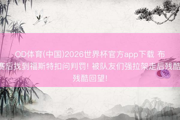 OD体育(中国)2026世界杯官方app下载 布伦森赛后找到福斯特扣问判罚! 被队友们强拉架走后残酷回望!