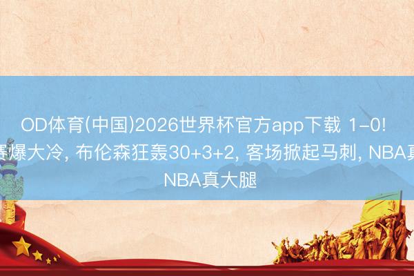 OD体育(中国)2026世界杯官方app下载 1-0! 总决赛爆大冷， 布伦森狂轰30+3+2， 客场掀起马刺， NBA真大腿