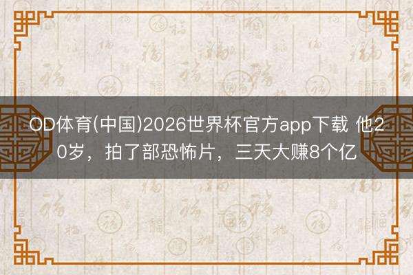 OD体育(中国)2026世界杯官方app下载 他20岁，拍了部恐怖片，三天大赚8个亿