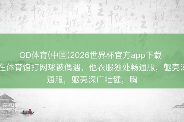 OD体育(中国)2026世界杯官方app下载 70岁张丰毅在体育馆打网球被偶遇，他衣服独处畅通服，躯壳深广壮健，胸