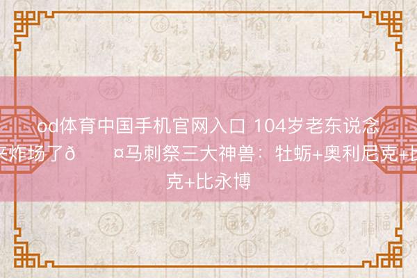 od体育中国手机官网入口 104岁老东说念主又来炸场了😤马刺祭三大神兽：牡蛎+奥利尼克+比永博