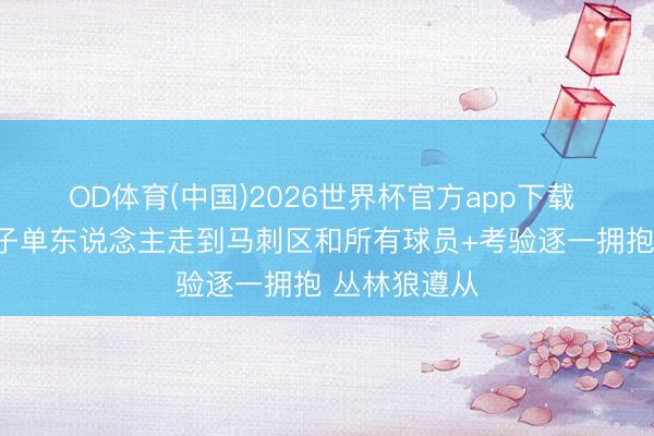 OD体育(中国)2026世界杯官方app下载 有风骨！华子单东说念主走到马刺区和所有球员+考验逐一拥抱 丛林狼遵从