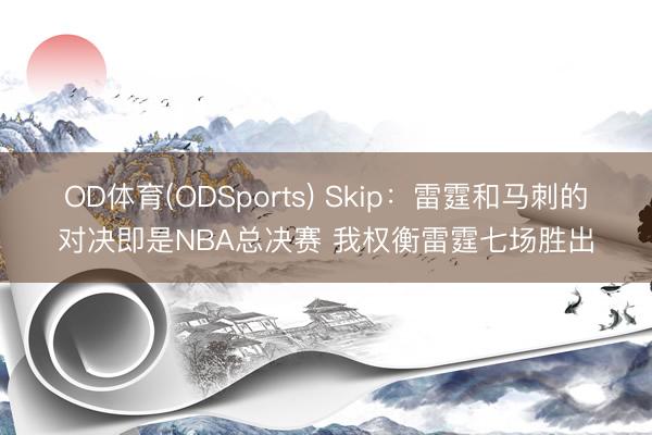 OD体育(ODSports) Skip：雷霆和马刺的对决即是NBA总决赛 我权衡雷霆七场胜出