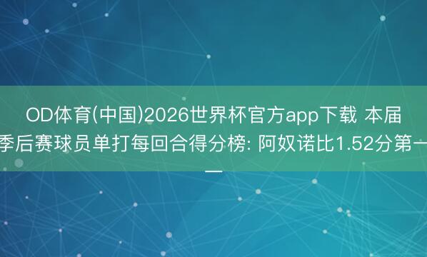 OD体育(中国)2026世界杯官方app下载 本届季后赛球员单打每回合得分榜: 阿奴诺比1.52分第一