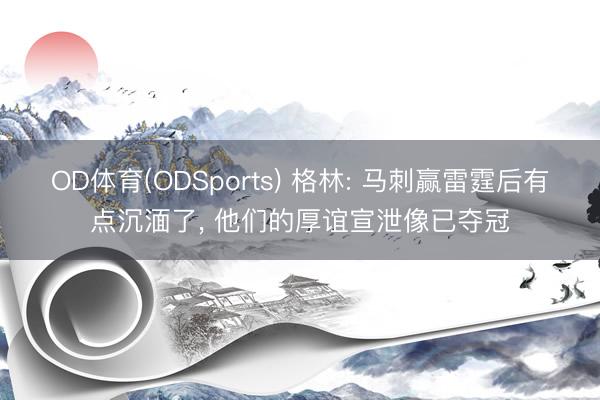 OD体育(ODSports) 格林: 马刺赢雷霆后有点沉湎了， 他们的厚谊宣泄像已夺冠