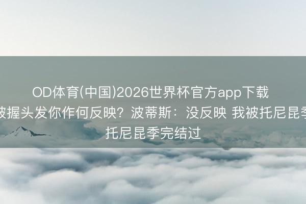 OD体育(中国)2026世界杯官方app下载 若队友被握头发你作何反映？波蒂斯：没反映 我被托尼昆季完结过