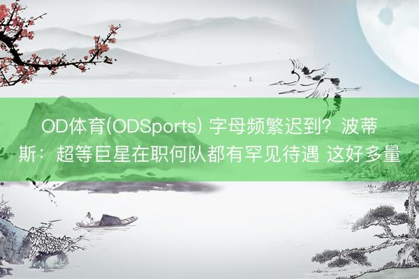 OD体育(ODSports) 字母频繁迟到？波蒂斯：超等巨星在职何队都有罕见待遇 这好多量