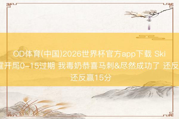 OD体育(中国)2026世界杯官方app下载 Skip：雷霆开局0-15过期 我毒奶恭喜马刺&尽然成功了 还反赢15分