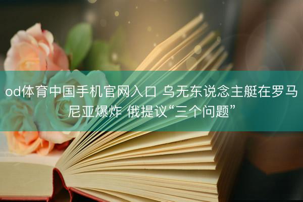 od体育中国手机官网入口 乌无东说念主艇在罗马尼亚爆炸 俄提议“三个问题”