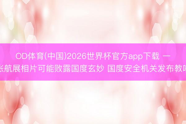 OD体育(中国)2026世界杯官方app下载 一张航展相片可能败露国度玄妙 国度安全机关发布教唆