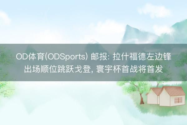 OD体育(ODSports) 邮报: 拉什福德左边锋出场顺位跳跃戈登， 寰宇杯首战将首发