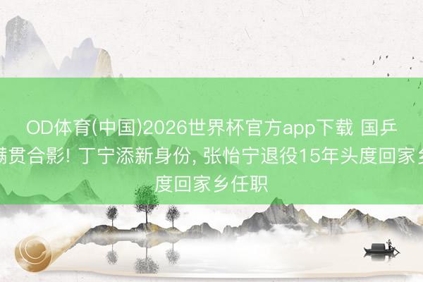 OD体育(中国)2026世界杯官方app下载 国乒俩大满贯合影! 丁宁添新身份, 张怡宁退役15年头度回家乡任职
