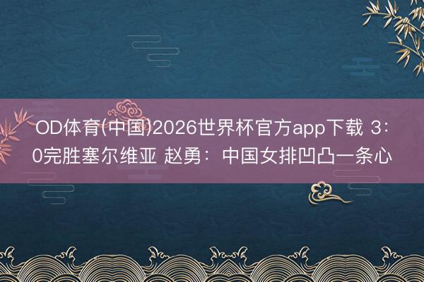 OD体育(中国)2026世界杯官方app下载 3:0完胜塞尔维亚 赵勇:中国女排凹凸一条心
