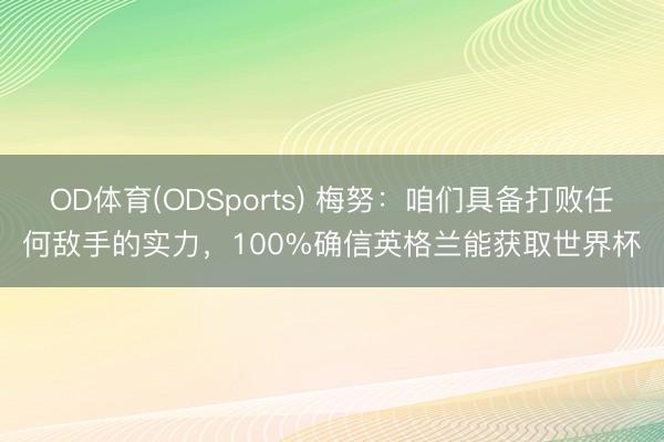 OD体育(ODSports) 梅努:咱们具备打败任何敌手的实力,100%确信英格兰能获取世界杯