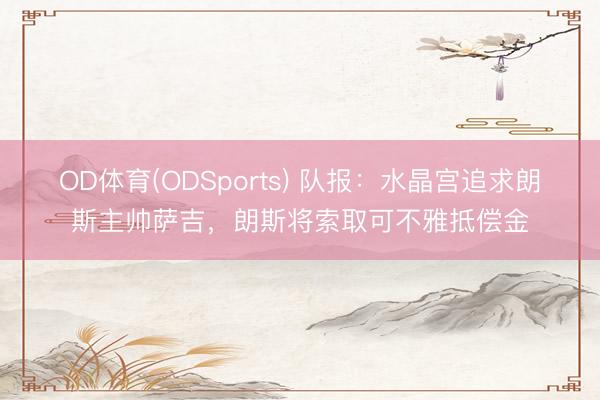 OD体育(ODSports) 队报：水晶宫追求朗斯主帅萨吉，朗斯将索取可不雅抵偿金
