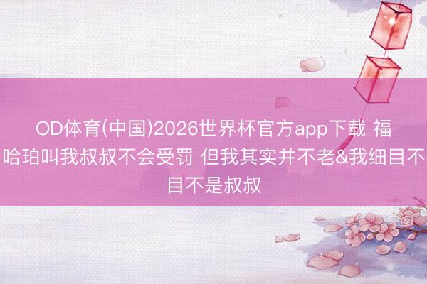 OD体育(中国)2026世界杯官方app下载 福克斯:哈珀叫我叔叔不会受罚 但我其实并不老&我细目不是叔叔