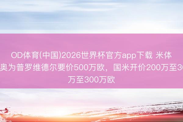 OD体育(中国)2026世界杯官方app下载 米体:拉皆奥为普罗维德尔要价500万欧,国米开价200万至300万欧