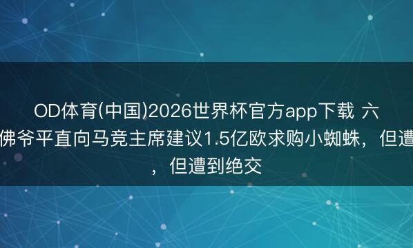 OD体育(中国)2026世界杯官方app下载 六台:老佛爷平直向马竞主席建议1.5亿欧求购小蜘蛛,但遭到绝交