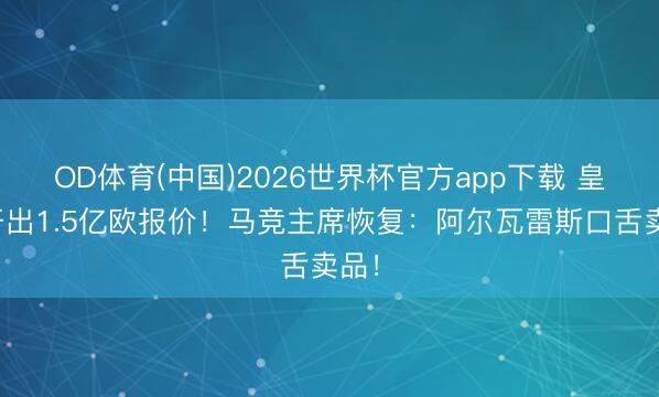 OD体育(中国)2026世界杯官方app下载 皇马开出1.5亿欧报价！马竞主席恢复：阿尔瓦雷斯口舌卖品！