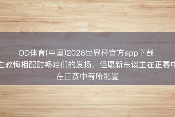 OD体育(中国)2026世界杯官方app下载 张玉宁：主教悔相配酣畅咱们的发扬，但愿新东谈主在正赛中有所配置