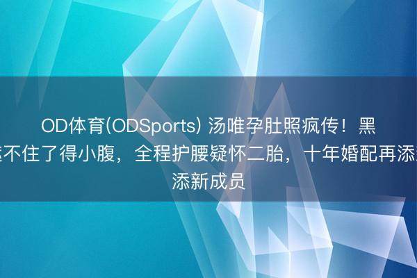 OD体育(ODSports) 汤唯孕肚照疯传！黑风衣遮不住了得小腹，全程护腰疑怀二胎，十年婚配再添新成员