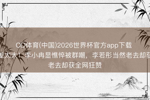 OD体育(中国)2026世界杯官方app下载 卸妆后反差太大！李小冉显憔悴被群嘲，李若彤当然老去却获全网狂赞