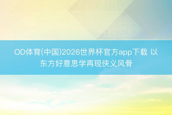 OD体育(中国)2026世界杯官方app下载 以东方好意思学再现侠义风骨