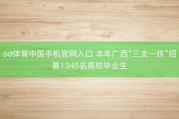 od体育中国手机官网入口 本年广西“三支一扶”招募1345名高校毕业生