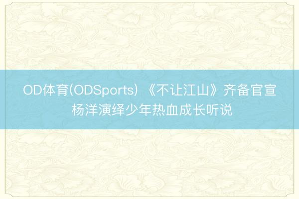 OD体育(ODSports) 《不让江山》齐备官宣 杨洋演绎少年热血成长听说