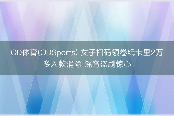 OD体育(ODSports) 女子扫码领卷纸卡里2万多入款消除 深宵盗刷惊心