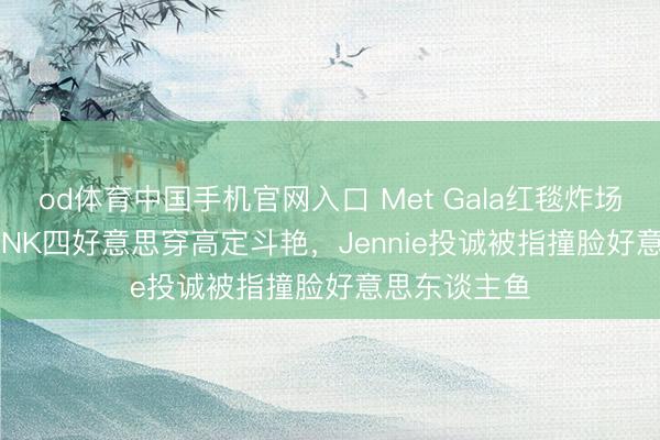 od体育中国手机官网入口 Met Gala红毯炸场！BLACKPINK四好意思穿高定斗艳，Jennie投诚被指撞脸好意思东谈主鱼