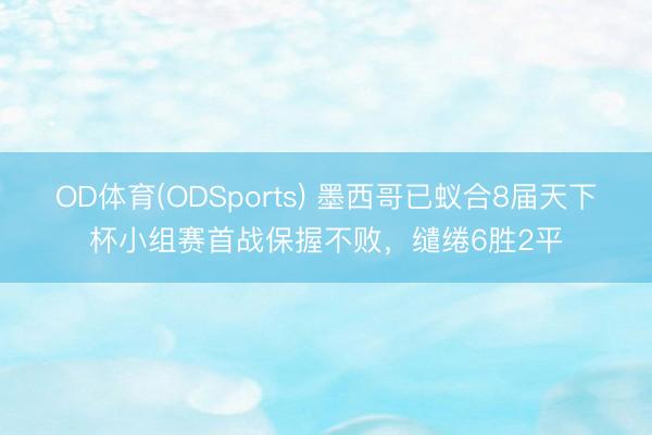 OD体育(ODSports) 墨西哥已蚁合8届天下杯小组赛首战保握不败,缱绻6胜2平