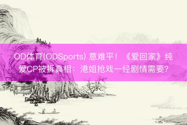 OD体育(ODSports) 意难平！《爱回家》纯爱CP被拆真相：港姐抢戏一经剧情需要？