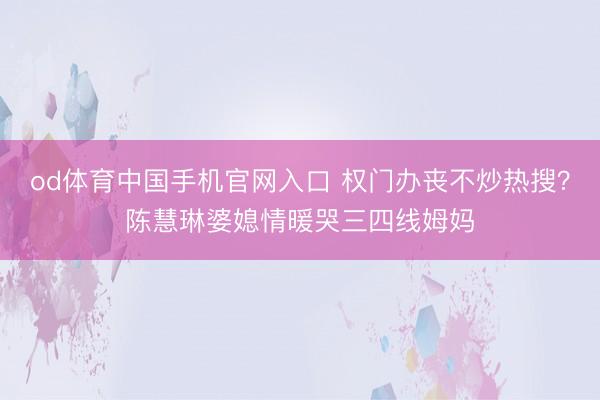 od体育中国手机官网入口 权门办丧不炒热搜？陈慧琳婆媳情暖哭三四线姆妈