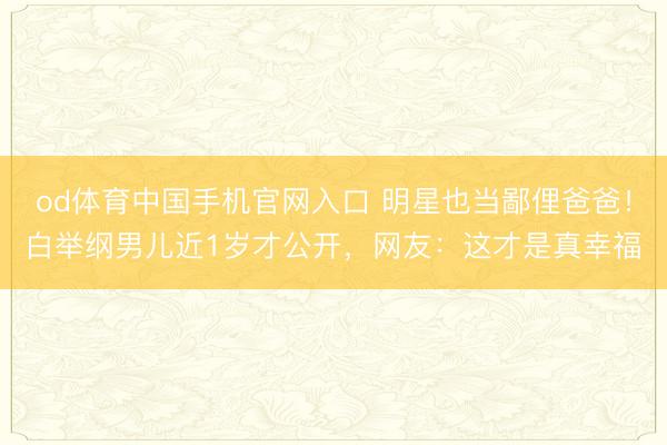 od体育中国手机官网入口 明星也当鄙俚爸爸！白举纲男儿近1岁才公开，网友：这才是真幸福