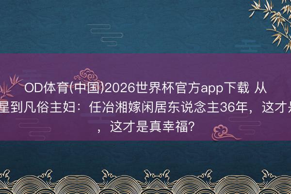 OD体育(中国)2026世界杯官方app下载 从金鸡奖新星到凡俗主妇：任冶湘嫁闲居东说念主36年，这才是真幸福？