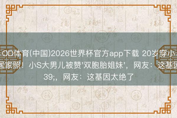OD体育(中国)2026世界杯官方app下载 20岁穿小吊带晒居家照！小S大男儿被赞'双胞胎姐妹'，网友：这基因太绝了