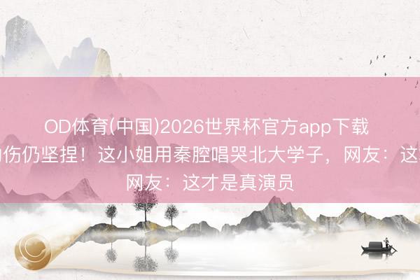 OD体育(中国)2026世界杯官方app下载 嘴唇被火灼伤仍坚捏！这小姐用秦腔唱哭北大学子，网友：这才是真演员