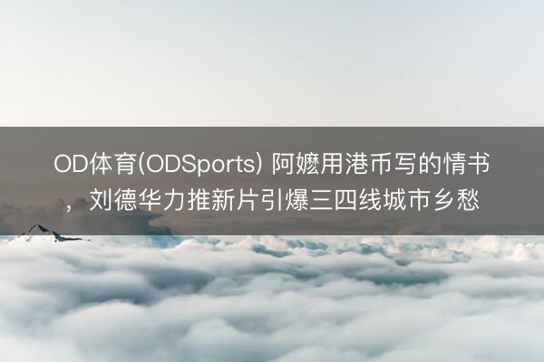 OD体育(ODSports) 阿嬷用港币写的情书,刘德华力推新片引爆三四线城市乡愁