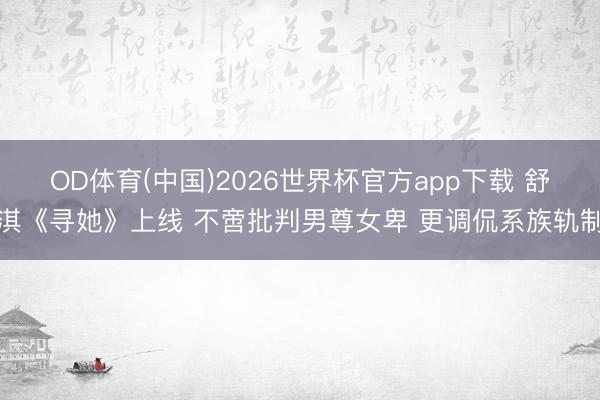 OD体育(中国)2026世界杯官方app下载 舒淇《寻她》上线 不啻批判男尊女卑 更调侃系族轨制