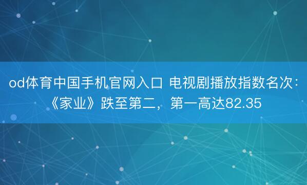 od体育中国手机官网入口 电视剧播放指数名次：《家业》跌至第二，第一高达82.35