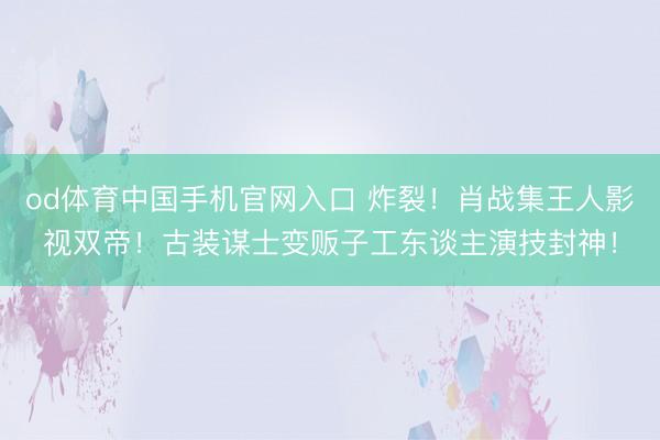 od体育中国手机官网入口 炸裂！肖战集王人影视双帝！古装谋士变贩子工东谈主演技封神！