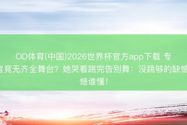OD体育(中国)2026世界杯官方app下载 专科舞者竟无齐全舞台？她哭着跳完告别舞：没跳够的缺憾谁懂！