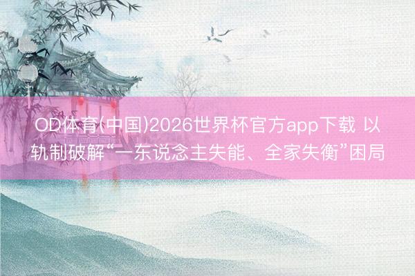 OD体育(中国)2026世界杯官方app下载 以轨制破解“一东说念主失能、全家失衡”困局