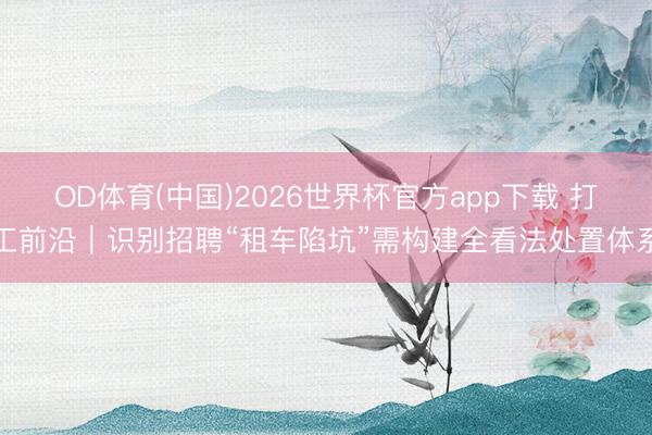 OD体育(中国)2026世界杯官方app下载 打工前沿｜识别招聘“租车陷坑”需构建全看法处置体系