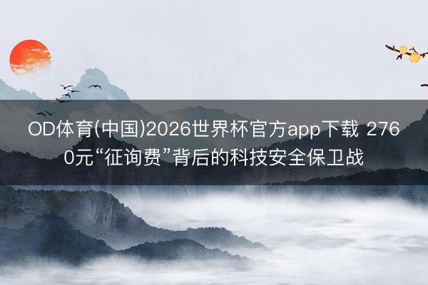 OD体育(中国)2026世界杯官方app下载 2760元“征询费”背后的科技安全保卫战