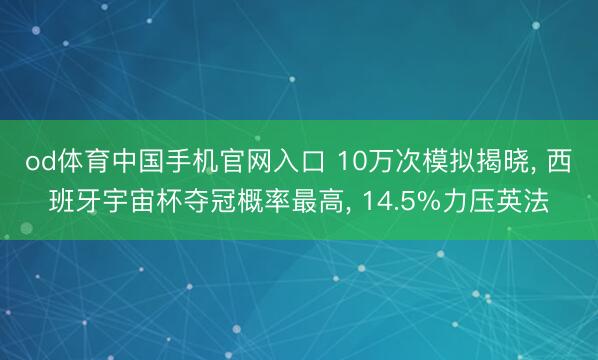 od体育中国手机官网入口 10万次模拟揭晓， 西班牙宇宙杯夺冠概率最高， 14.5%力压英法